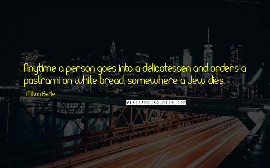 Milton Berle Quotes: Anytime a person goes into a delicatessen and orders a pastrami on white bread, somewhere a Jew dies.