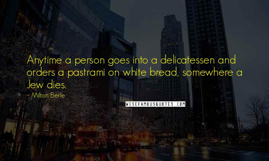 Milton Berle Quotes: Anytime a person goes into a delicatessen and orders a pastrami on white bread, somewhere a Jew dies.