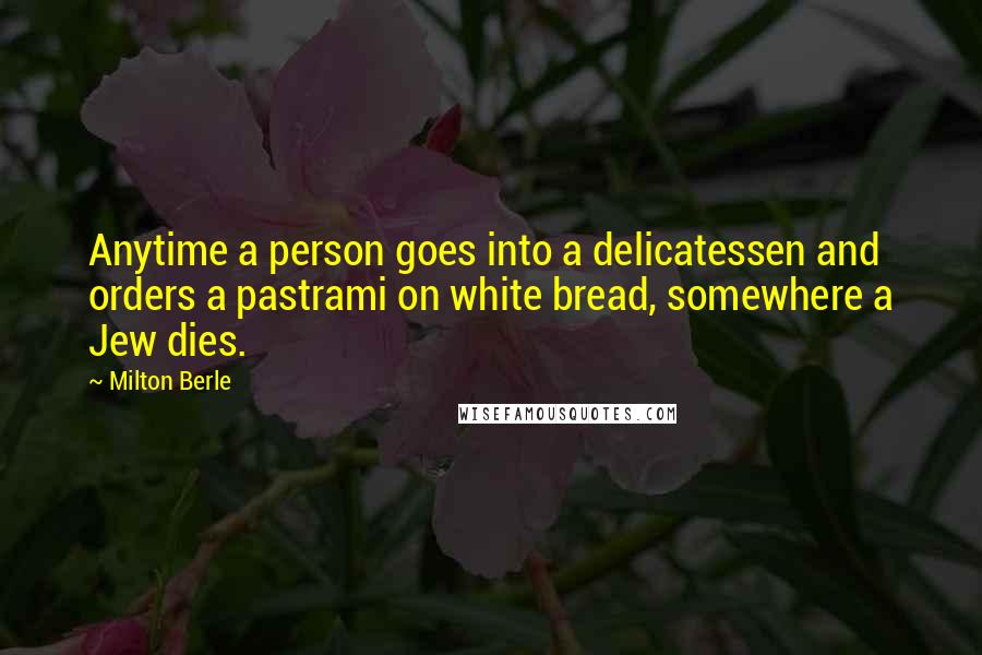 Milton Berle Quotes: Anytime a person goes into a delicatessen and orders a pastrami on white bread, somewhere a Jew dies.