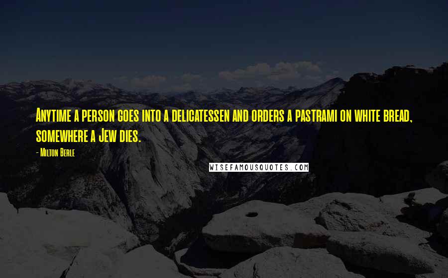 Milton Berle Quotes: Anytime a person goes into a delicatessen and orders a pastrami on white bread, somewhere a Jew dies.