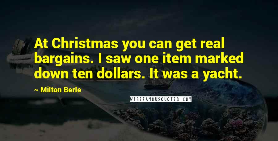 Milton Berle Quotes: At Christmas you can get real bargains. I saw one item marked down ten dollars. It was a yacht.