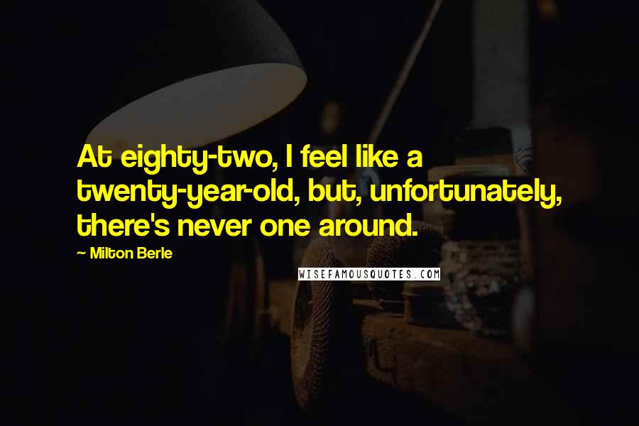 Milton Berle Quotes: At eighty-two, I feel like a twenty-year-old, but, unfortunately, there's never one around.