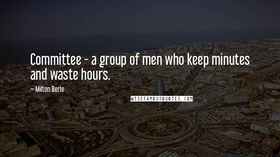 Milton Berle Quotes: Committee - a group of men who keep minutes and waste hours.