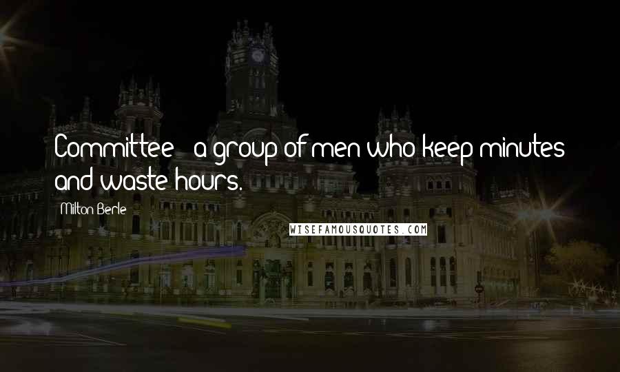 Milton Berle Quotes: Committee - a group of men who keep minutes and waste hours.