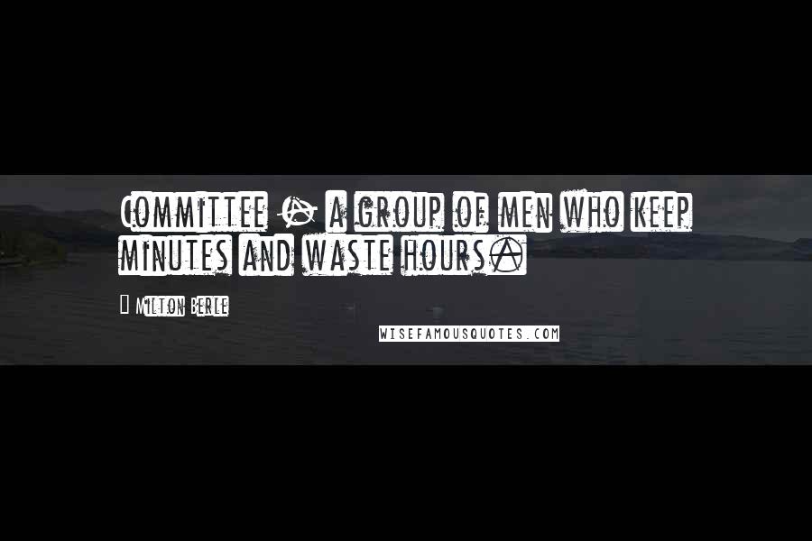 Milton Berle Quotes: Committee - a group of men who keep minutes and waste hours.