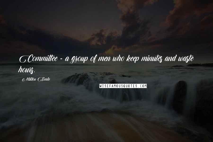 Milton Berle Quotes: Committee - a group of men who keep minutes and waste hours.
