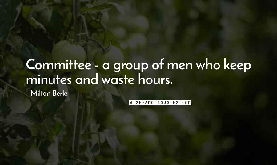 Milton Berle Quotes: Committee - a group of men who keep minutes and waste hours.