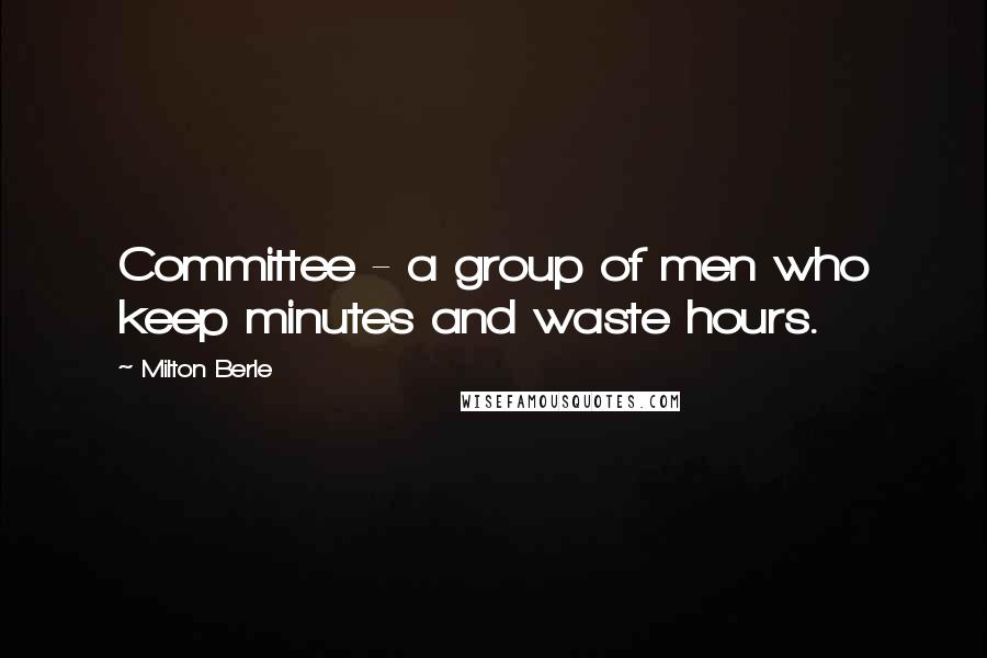Milton Berle Quotes: Committee - a group of men who keep minutes and waste hours.