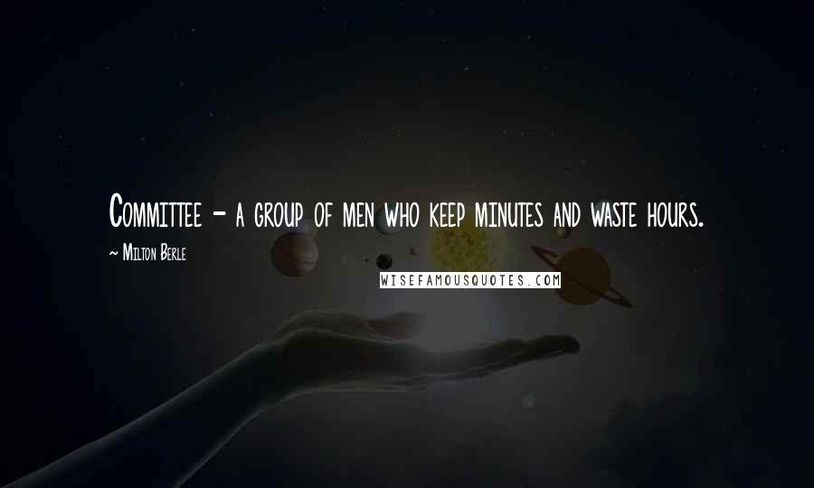 Milton Berle Quotes: Committee - a group of men who keep minutes and waste hours.
