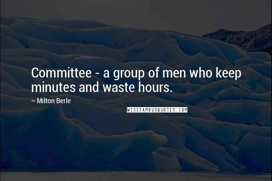 Milton Berle Quotes: Committee - a group of men who keep minutes and waste hours.