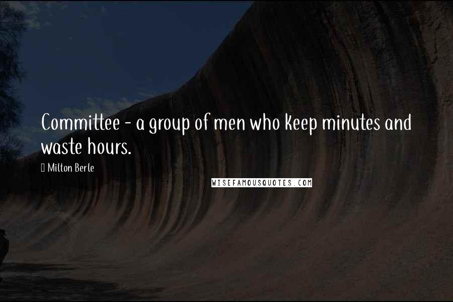 Milton Berle Quotes: Committee - a group of men who keep minutes and waste hours.