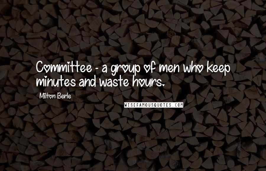 Milton Berle Quotes: Committee - a group of men who keep minutes and waste hours.