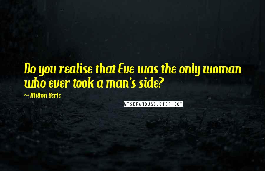 Milton Berle Quotes: Do you realise that Eve was the only woman who ever took a man's side?