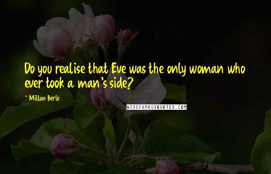 Milton Berle Quotes: Do you realise that Eve was the only woman who ever took a man's side?