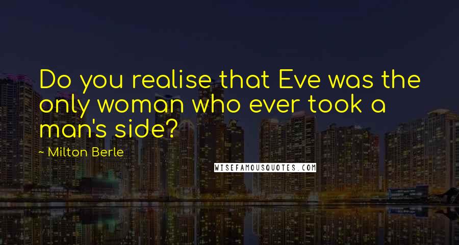 Milton Berle Quotes: Do you realise that Eve was the only woman who ever took a man's side?