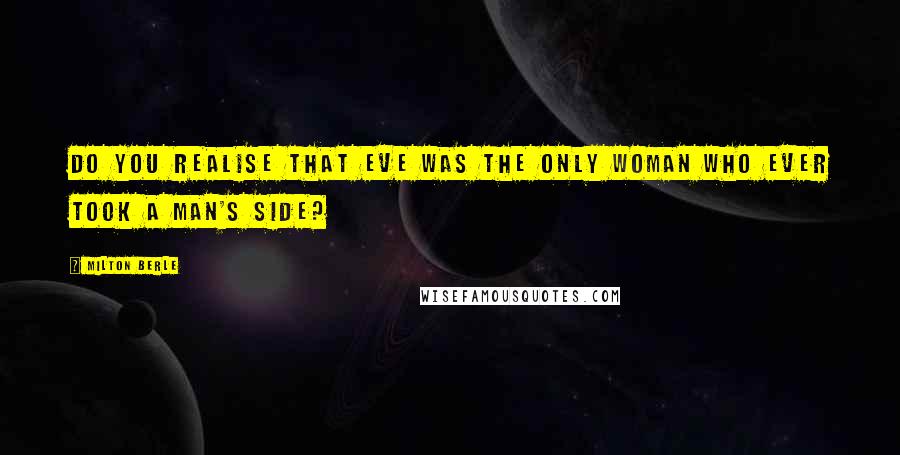 Milton Berle Quotes: Do you realise that Eve was the only woman who ever took a man's side?