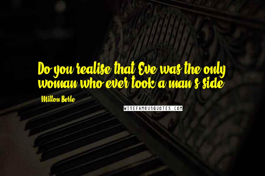 Milton Berle Quotes: Do you realise that Eve was the only woman who ever took a man's side?