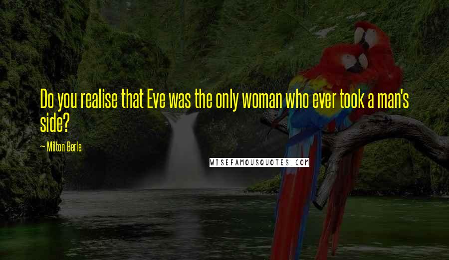 Milton Berle Quotes: Do you realise that Eve was the only woman who ever took a man's side?