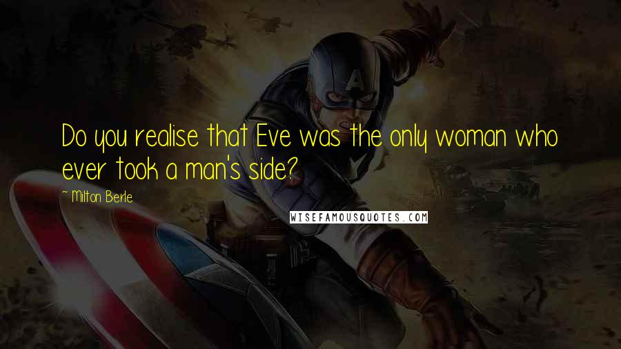 Milton Berle Quotes: Do you realise that Eve was the only woman who ever took a man's side?
