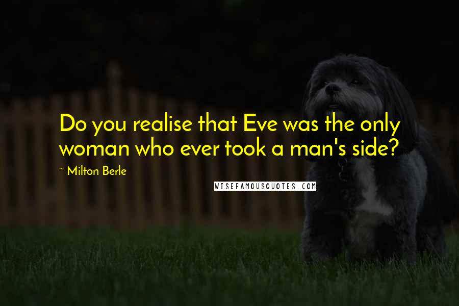 Milton Berle Quotes: Do you realise that Eve was the only woman who ever took a man's side?