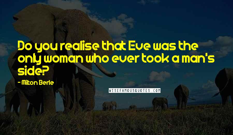 Milton Berle Quotes: Do you realise that Eve was the only woman who ever took a man's side?