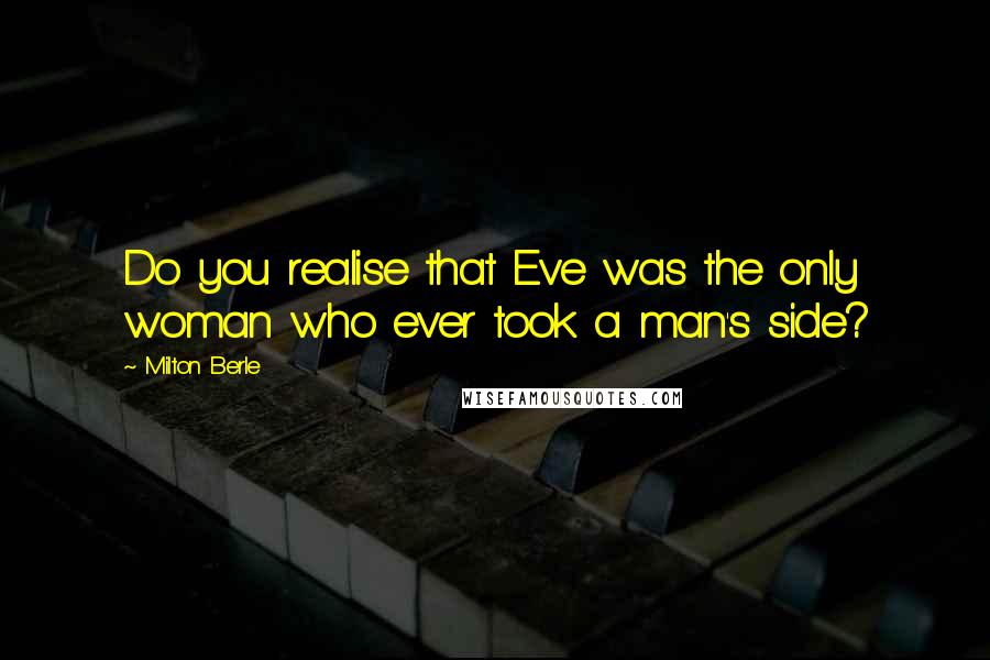 Milton Berle Quotes: Do you realise that Eve was the only woman who ever took a man's side?