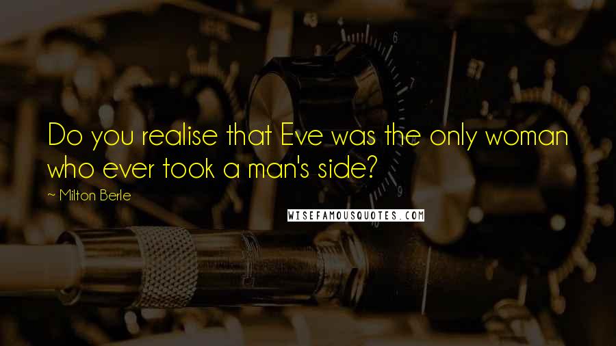 Milton Berle Quotes: Do you realise that Eve was the only woman who ever took a man's side?