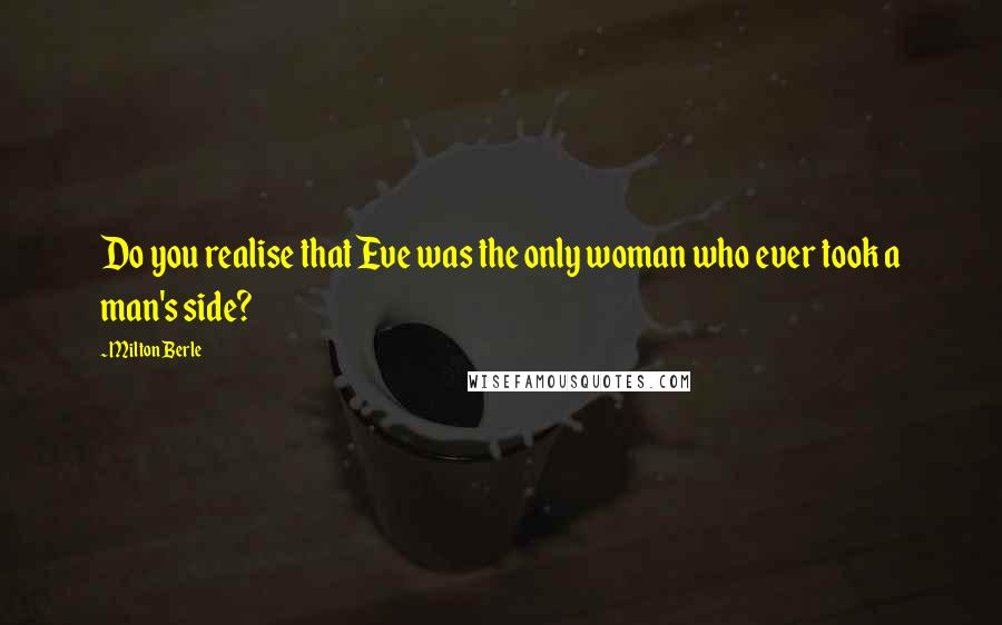 Milton Berle Quotes: Do you realise that Eve was the only woman who ever took a man's side?