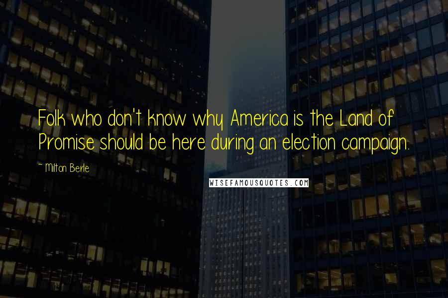 Milton Berle Quotes: Folk who don't know why America is the Land of Promise should be here during an election campaign.