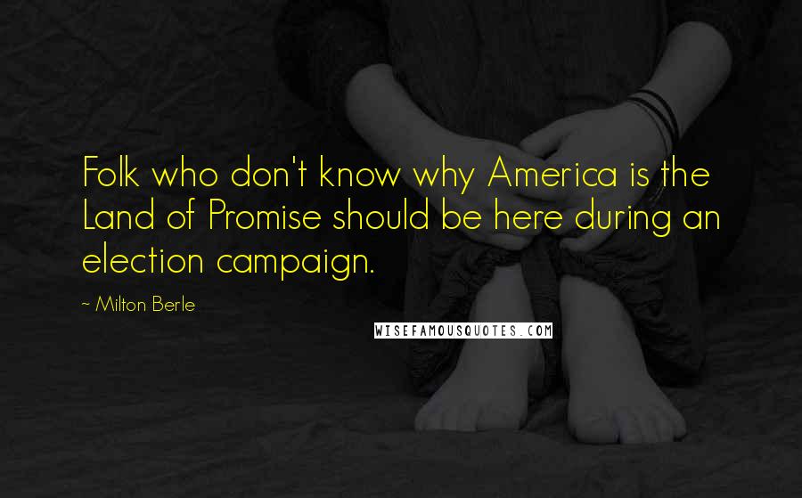 Milton Berle Quotes: Folk who don't know why America is the Land of Promise should be here during an election campaign.