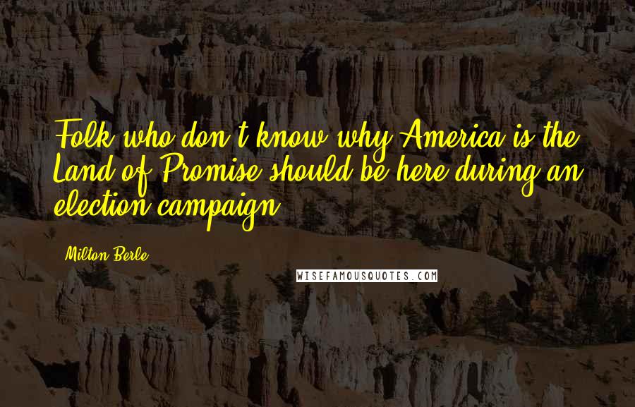 Milton Berle Quotes: Folk who don't know why America is the Land of Promise should be here during an election campaign.