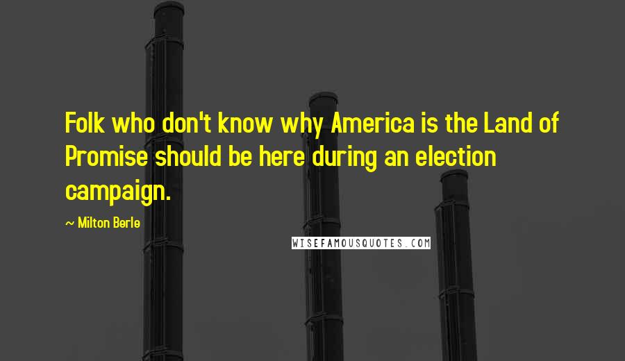 Milton Berle Quotes: Folk who don't know why America is the Land of Promise should be here during an election campaign.