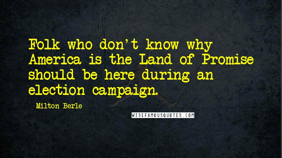 Milton Berle Quotes: Folk who don't know why America is the Land of Promise should be here during an election campaign.