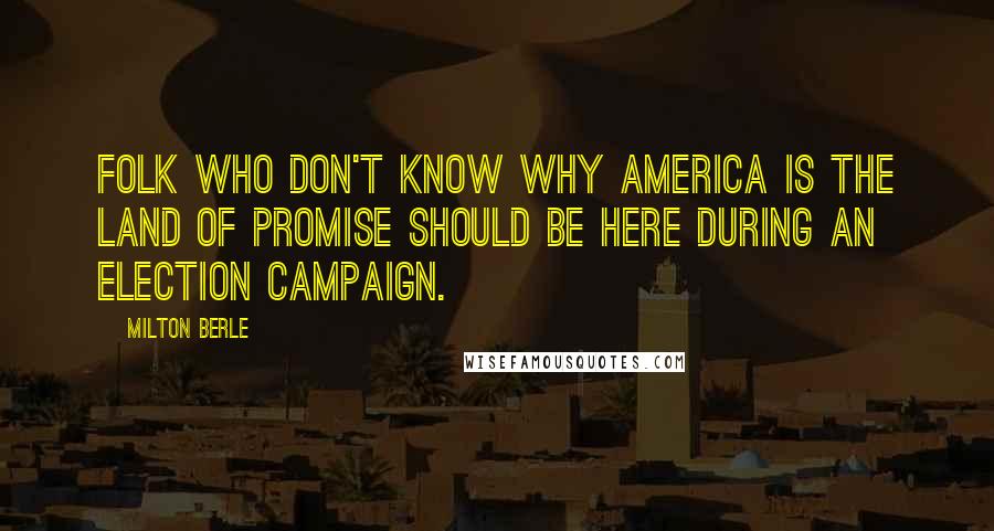 Milton Berle Quotes: Folk who don't know why America is the Land of Promise should be here during an election campaign.