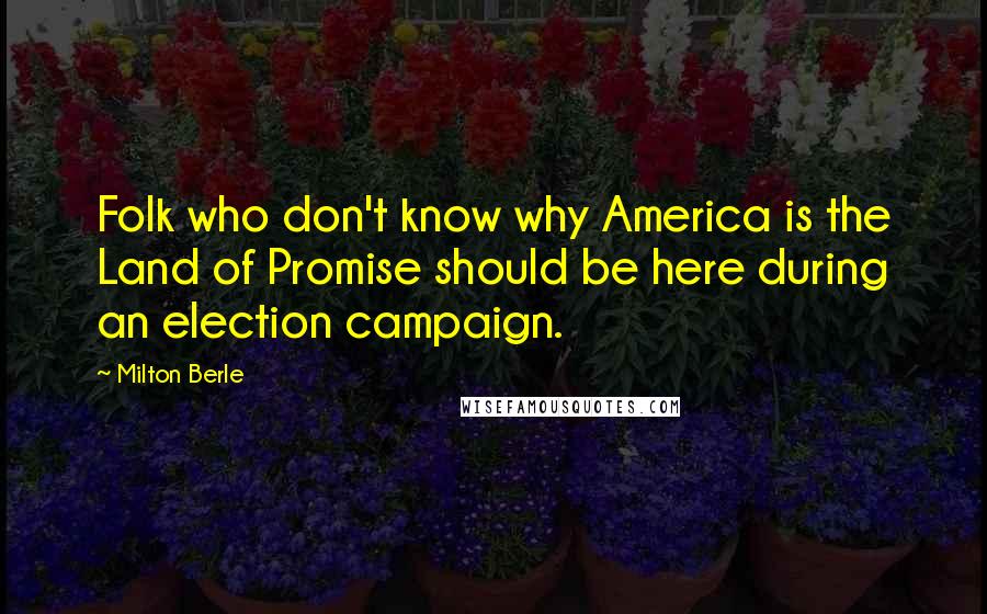 Milton Berle Quotes: Folk who don't know why America is the Land of Promise should be here during an election campaign.