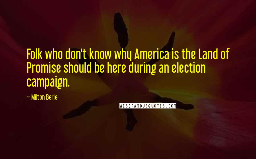 Milton Berle Quotes: Folk who don't know why America is the Land of Promise should be here during an election campaign.