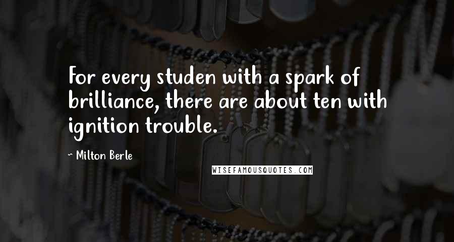 Milton Berle Quotes: For every studen with a spark of brilliance, there are about ten with ignition trouble.