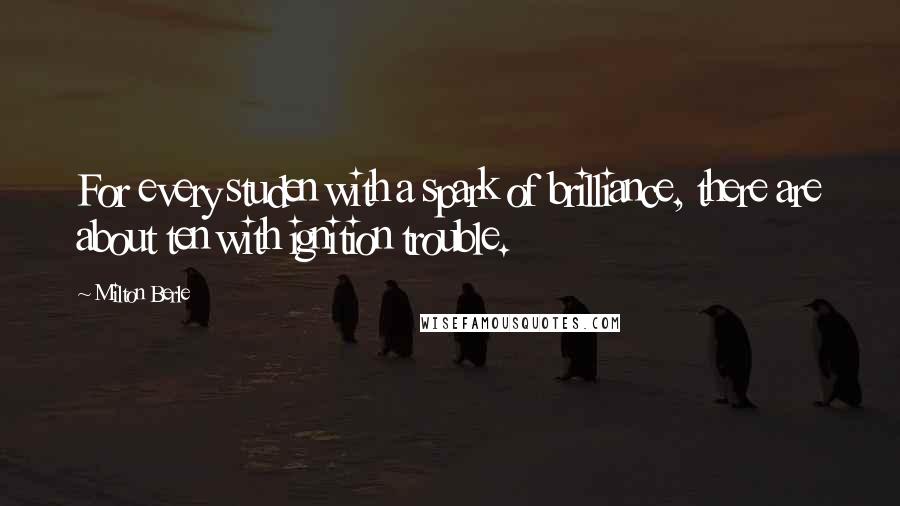 Milton Berle Quotes: For every studen with a spark of brilliance, there are about ten with ignition trouble.