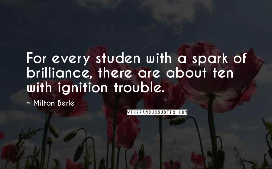 Milton Berle Quotes: For every studen with a spark of brilliance, there are about ten with ignition trouble.