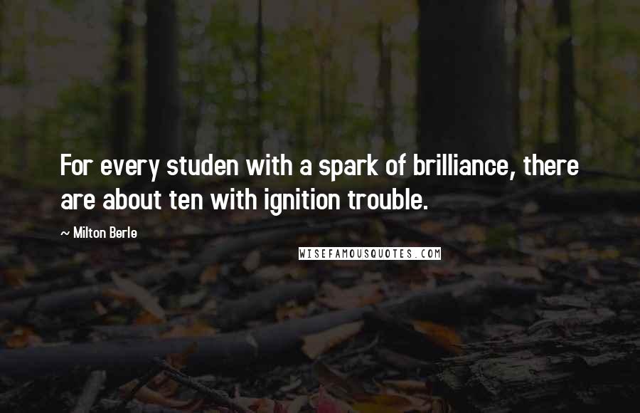 Milton Berle Quotes: For every studen with a spark of brilliance, there are about ten with ignition trouble.