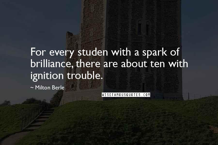 Milton Berle Quotes: For every studen with a spark of brilliance, there are about ten with ignition trouble.