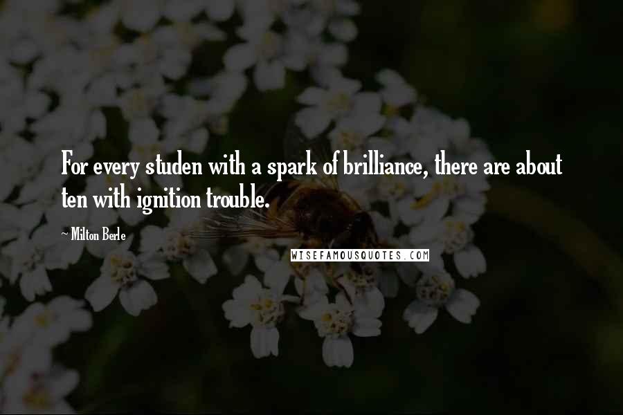 Milton Berle Quotes: For every studen with a spark of brilliance, there are about ten with ignition trouble.