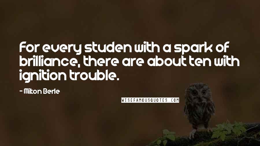 Milton Berle Quotes: For every studen with a spark of brilliance, there are about ten with ignition trouble.