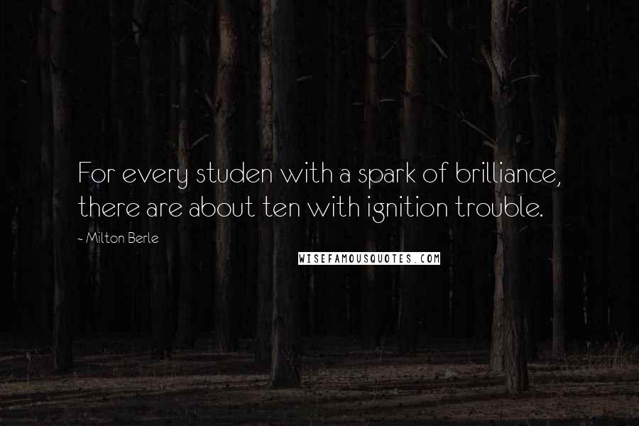 Milton Berle Quotes: For every studen with a spark of brilliance, there are about ten with ignition trouble.