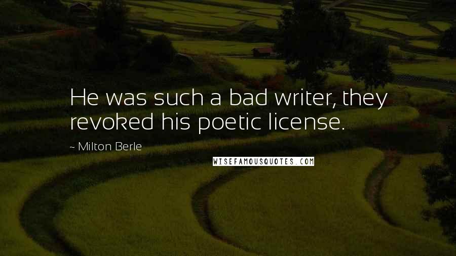 Milton Berle Quotes: He was such a bad writer, they revoked his poetic license.