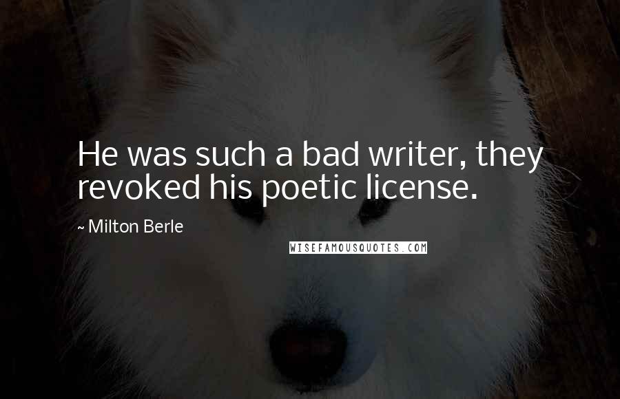 Milton Berle Quotes: He was such a bad writer, they revoked his poetic license.