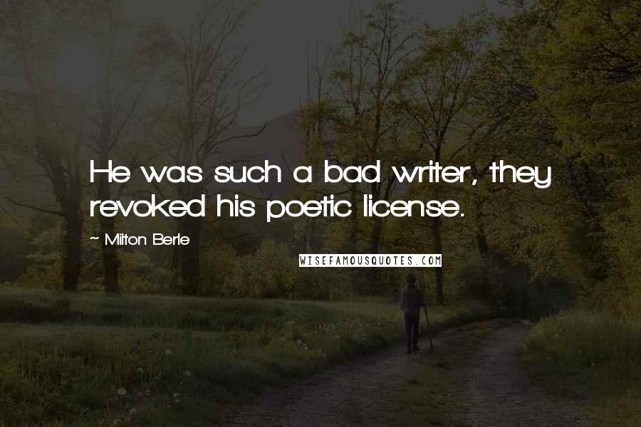 Milton Berle Quotes: He was such a bad writer, they revoked his poetic license.