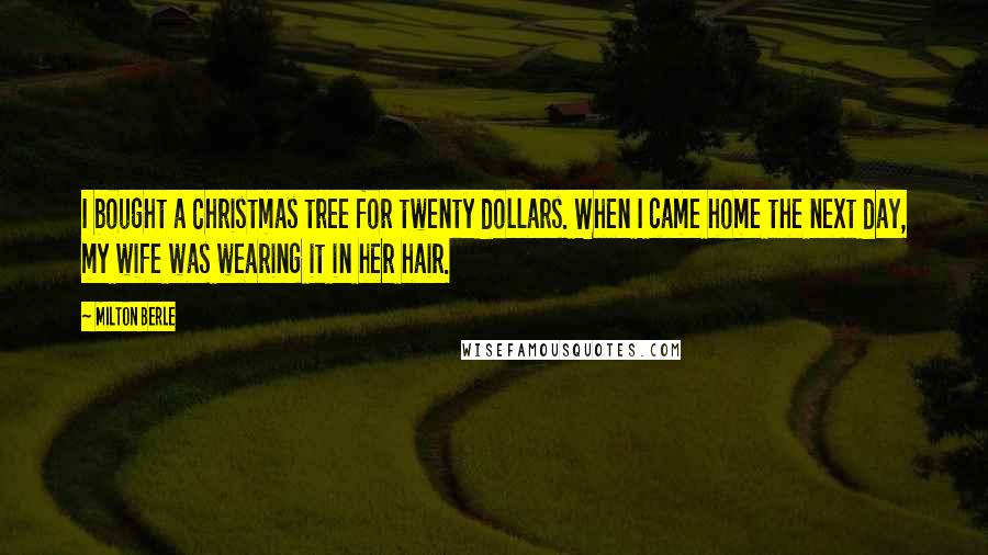 Milton Berle Quotes: I bought a Christmas tree for twenty dollars. When I came home the next day, my wife was wearing it in her hair.