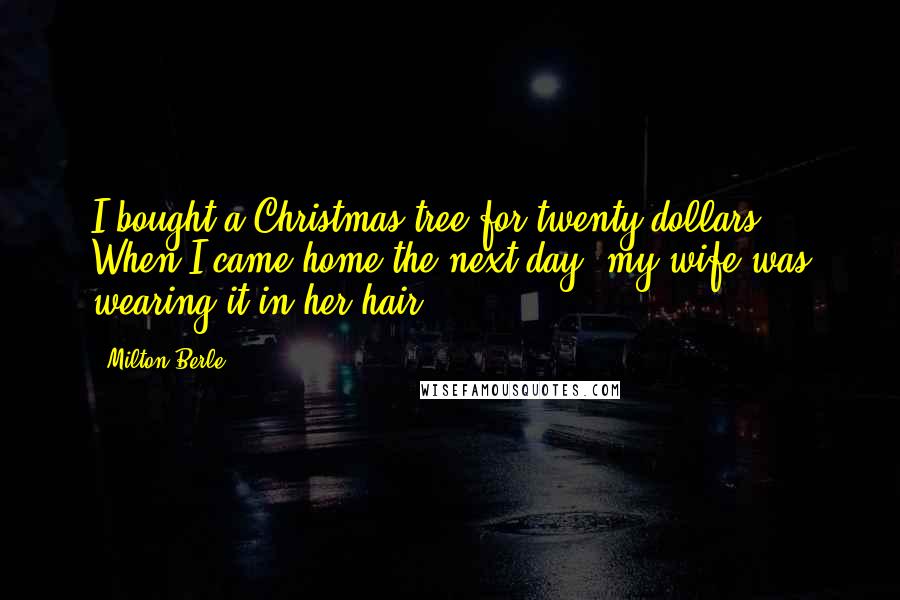 Milton Berle Quotes: I bought a Christmas tree for twenty dollars. When I came home the next day, my wife was wearing it in her hair.