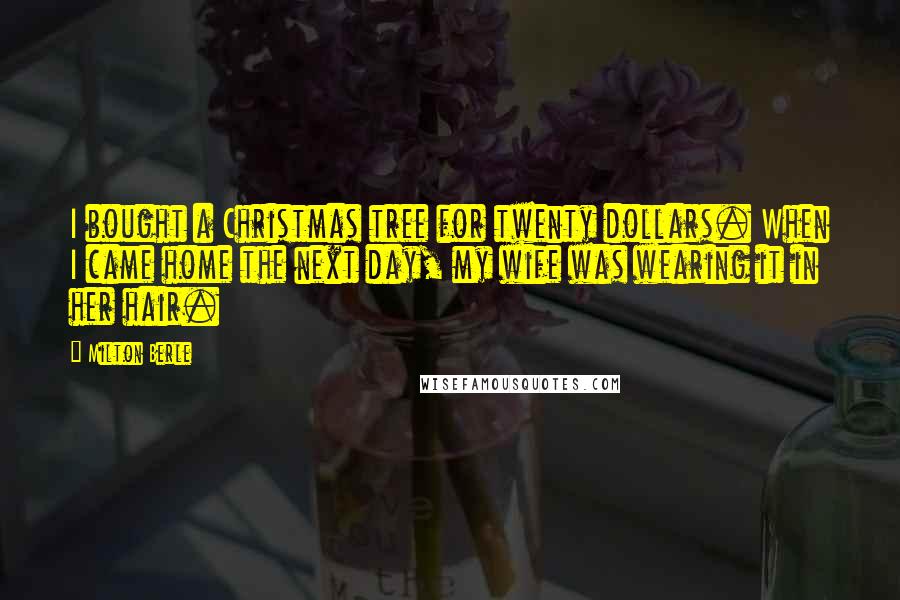 Milton Berle Quotes: I bought a Christmas tree for twenty dollars. When I came home the next day, my wife was wearing it in her hair.